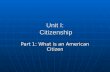 Unit I: Citizenship Part 1: What is an American Citizen.