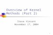 1 Overview of Kernel Methods (Part 2) Steve Vincent November 17, 2004.