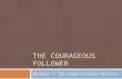 THE COURAGEOUS FOLLOWER Dynamics of The Leader-Follower Relation.