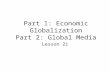 Part 1: Economic Globalization Part 2: Global Media Lesson 21.