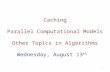 Caching Parallel Computational Models Other Topics in Algorithms Wednesday, August 13 th 1.