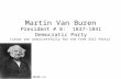 Martin Van Buren President # 8: 1837-1841 Democratic Party (Later ran unsuccessfully for the Free Soil Party) Nndb.com.