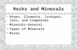 Rocks and Minerals Atoms, Elements, Isotopes, Ions, and Compounds Minerals–General Types of Minerals Rocks.