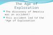 The Age of Exploration The discovery of America was an accident! This accident led to the “Age of Exploration”