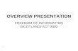 1 OVERVIEW PRESENTATION FREEDOM OF INFORMATION (SCOTLAND) ACT 2002.