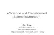 EScience -- A Transformed Scientific Method" Jim Gray, eScience Group, Microsoft Research Gray.