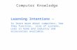 Computer Knowledge Learning Intentions – to learn more about computers, how they function, size of systems, uses in home and industry and accessories available.