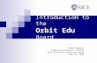 Introduction to the Orbit Edu Board Ahmad Rahmati Teaching Assistant, ELEC424 Rice Efficient Computing Group Sep 12, 2007.