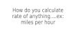 How do you calculate rate of anything….ex: miles per hour.