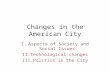 Changes in the American City I.Aspects of Society and Social Issues II.Technological changes III.Politics in the City.