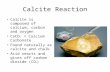 Calcite Reaction Calcite is composed of calcium, carbon and oxygen CaCO 3 = Calcium Carbonate Found naturally as calcite and chalk Acid reacts and gives.