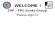 CPP / FPC Study Group WELCOME ! Please sign in. Questions ?