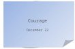 Courage December 22. Think … really … When you think of the word “courage” what images come to mind? Joseph, the earthly father of Jesus faced a difficult.