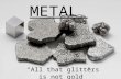 METAL “All that glitters is not gold”. Metal is called chemical elements characterized as being good conductors of heat and electricity.