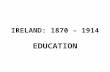 IRELAND: 1870 – 1914 EDUCATION. WHY WAS IMPROVEMENT NEEDED IN EDUCATION IN IRELAND? IMPROV EMENT ECONOMIC & MILITARY IMPORVEMENTS (LIKE US AND GERMANY)