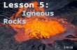 Lesson 5: Igneous Rocks 1/8/15. Igneous Rocks are rocks formed by molten, or melted rock as it cools and hardens. This process can occur fairly quickly.