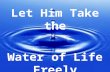 Let Him Take the Water of Life Freely. Rev 22:17 “And the Spirit and the bride say, Come. And let him that heareth say, Come. And let him that is athirst.