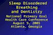 D D Sleep Disordered Breathing and Dentistry Sleep Disordered Breathing and Dentistry National Primary Oral Health Care Conference August 9, 2005 Atlanta,