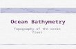 Ocean Bathymetry Topography of the ocean floor. Main Regions Continental Margins – drowned edges of the continents Deep-ocean Basins – the ocean floor.