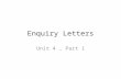 Enquiry Letters Unit 4, Part 1. Introduction Letters of enquiry describe what the writer wants and why. The more unusual the request, the more convincing.
