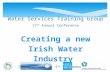 1 Water Services Training Group 17 th Annual Conference Creating a new Irish Water Industry INEC, Killarney, 5 th September 2013.