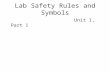 Lab Safety Rules and Symbols Unit 1, Part 1. Lab Safety A few reminders when working in the lab: – No food or drink in the lab unless I specifically tell.