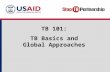 TB 101: TB Basics and Global Approaches. Objectives Review basic TB facts. Define common TB terms. Describe key global TB prevention and care strategies.