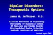 1 Bipolar Disorders: Therapeutic Options James W. Jefferson, M.D. Clinical Professor of Psychiatry University of Wisconsin School Of Medicine and Public.
