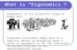 What is “Ergonomics”? Ergonomics is the scientific study of human work. Ergonomic principals adapt work to a specific person by designing tasks & tools.