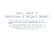 Git: Part 1 Overview & Object Model These slides were largely cut-and-pasted from  tutorial/, with some additions.
