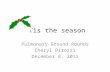 ‘Tis the season Pulmonary Ground Rounds Cheryl Pirozzi December 8, 2011.