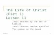 The Life of Christ (Part 1) Lesson 11 Jesus teaches by the Sea of Galilee Jesus chooses twelve apostles The sermon on the mount 18/25/2015.