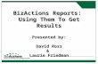 BizActions Reports: Using Them To Get Results Presented by: David Ross & Laurie Friedman.
