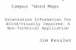 Campus “Word Maps” Orientation Information for Blind/Visually Impaired: A Non- Technical Application Jim Kessler.
