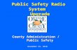 Public Safety Radio System Upgrade County Administration / Public Safety November 23, 2010.