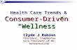 Health Care Trends & Consumer-Driven“Wellness” Clyde J Robins President, CompBenTax Vice President of HR, Nutraceutical.