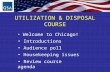 UTILIZATION & DISPOSAL COURSE Welcome to Chicago! Introductions Audience poll Housekeeping issues Review course agenda.