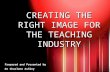 CREATING THE RIGHT IMAGE FOR THE TEACHING INDUSTRY Prepared and Presented by Dr Charlene Ashley.