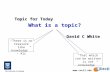Topic for Today What is a topic? David C White Topic for Today What is a topic? David C White “That which can be written is not knowledge” “There is no.