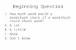 Beginning Question 1.How much wood would a woodchuck chuck if a woodchuck could chuck wood? A.A lot B.A little C.None D.Don’t know.