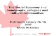 The Social Economy and immigrants, refugees and cultural communities Metropolis Calgary March 2009 Annie McKitrick.