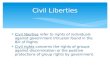 Civil liberties refer to rights of individuals against government intrusion found in the Bill of Rights  Civil rights concerns the rights of groups.