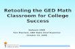 1 Retooling the GED Math Classroom for College Success Network 2009 Tom Mechem, GED State Chief Examiner October 22, 2009.