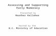 Assessing and Supporting Early Numeracy Presented by Heather Kelleher Hosted by the B.C. Ministry of Education.