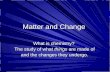 Matter and Change What is chemistry? The study of what things are made of The study of what things are made of and the changes they undergo.