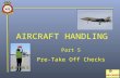 AIRCRAFT HANDLING Part 5 Pre-Take Off Checks. Starting Engines Starting engines is a team procedure between the pilot and the ground handling team. The.