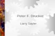 Peter F. Drucker Larry Sayler Life  Born in Vienna in 1909  Educated in Austria and England  Doctorate in Law in Germany  Came to the US in 1937.