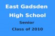 East Gadsden High School Senior Class of 2010. Senior Class Officers President, Dekendrick Murray Vice-President, Tireshia Galloway Secretary, Sendy Medrano.