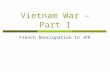 Vietnam War – Part I French Reoccupation to JFK. French Indo-China  French Indo-China (Vietnam, Cambodia, and Laos) had been part of the French Empire.