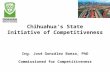 Chihuahua’s State Initiative of Competitiveness Ing. José González Baeza, PhD Commissioned for Competitiveness.